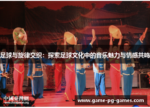 足球与旋律交织：探索足球文化中的音乐魅力与情感共鸣
